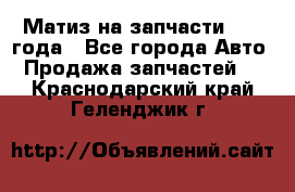 Матиз на запчасти 2010 года - Все города Авто » Продажа запчастей   . Краснодарский край,Геленджик г.